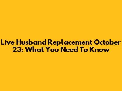 Live Husband Replacement October 23: What You Need To Know