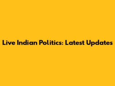Live Indian Politics: Latest Updates