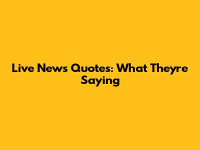 Live News Quotes: What They're Saying