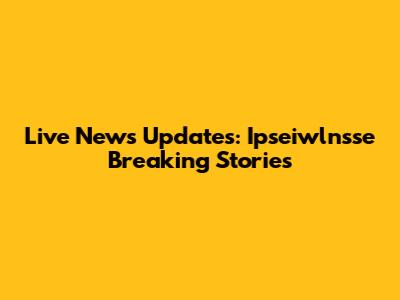 Live News Updates: Ipseiwlnsse Breaking Stories