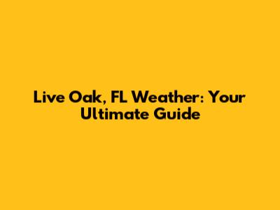 Live Oak, FL Weather: Your Ultimate Guide