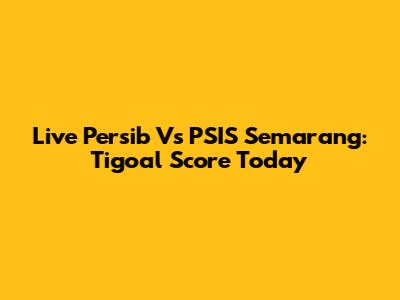 Live Persib Vs PSIS Semarang: Tigoal Score Today