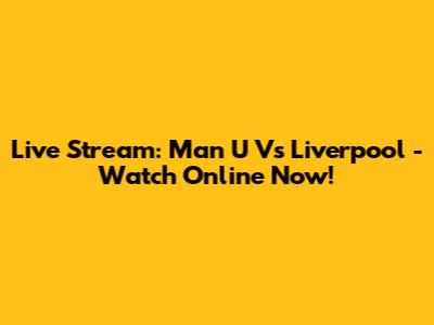 Live Stream: Man U Vs Liverpool - Watch Online Now!