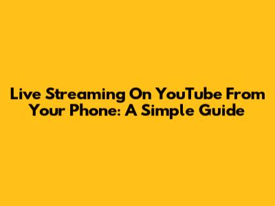 Live Streaming On YouTube From Your Phone: A Simple Guide