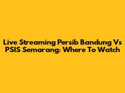 Live Streaming Persib Bandung Vs PSIS Semarang: Where To Watch