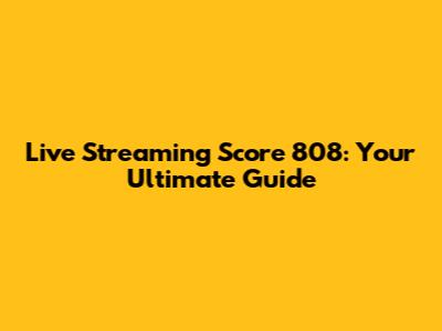 Live Streaming Score 808: Your Ultimate Guide