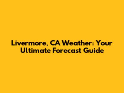 Livermore, CA Weather: Your Ultimate Forecast Guide
