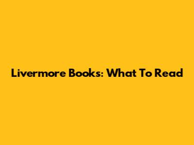 Livermore Books: What To Read