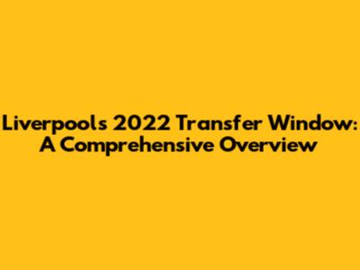 Liverpool's 2022 Transfer Window: A Comprehensive Overview