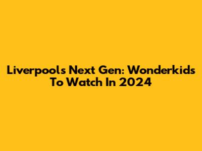 Liverpool's Next Gen: Wonderkids To Watch In 2024