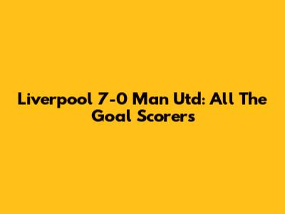 Liverpool 7-0 Man Utd: All The Goal Scorers
