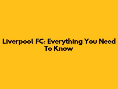 Liverpool FC: Everything You Need To Know
