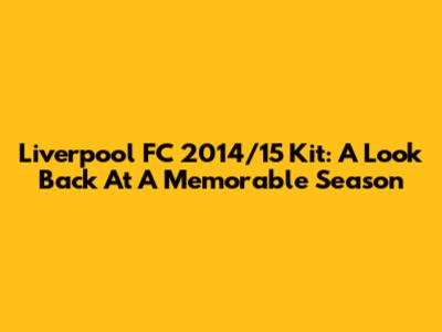 Liverpool FC 2014/15 Kit: A Look Back At A Memorable Season