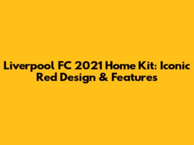 Liverpool FC 2021 Home Kit: Iconic Red Design & Features