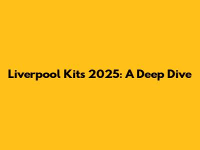 Liverpool Kits 2025: A Deep Dive
