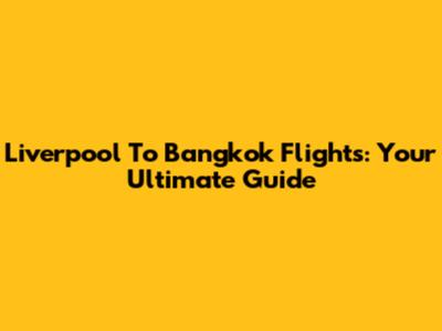 Liverpool To Bangkok Flights: Your Ultimate Guide