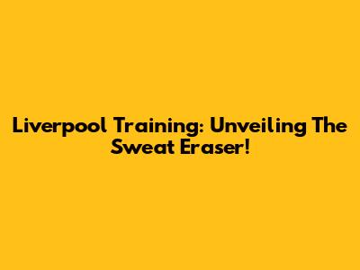Liverpool Training: Unveiling The Sweat Eraser!