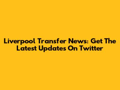 Liverpool Transfer News: Get The Latest Updates On Twitter
