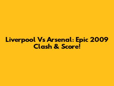 Liverpool Vs Arsenal: Epic 2009 Clash & Score!