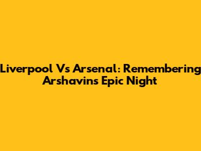 Liverpool Vs Arsenal: Remembering Arshavin's Epic Night
