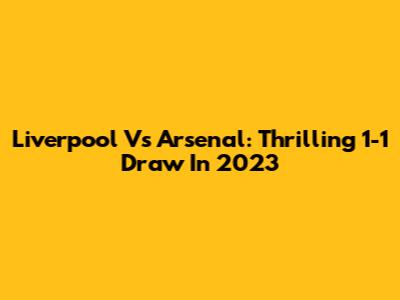 Liverpool Vs Arsenal: Thrilling 1-1 Draw In 2023