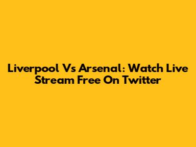 Liverpool Vs Arsenal: Watch Live Stream Free On Twitter