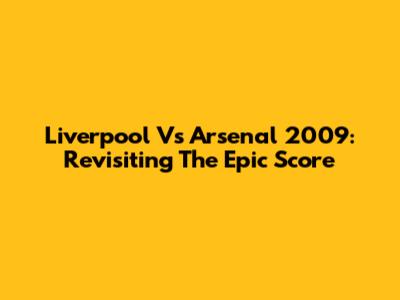 Liverpool Vs Arsenal 2009: Revisiting The Epic Score