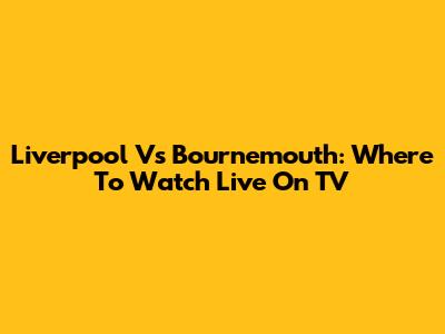 Liverpool Vs Bournemouth: Where To Watch Live On TV