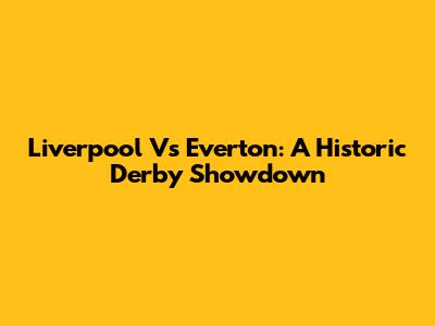 Liverpool Vs Everton: A Historic Derby Showdown