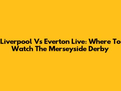 Liverpool Vs Everton Live: Where To Watch The Merseyside Derby