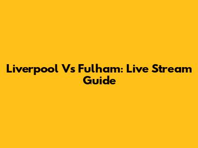 Liverpool Vs Fulham: Live Stream Guide