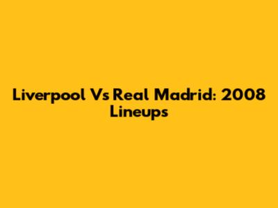 Liverpool Vs Real Madrid: 2008 Lineups