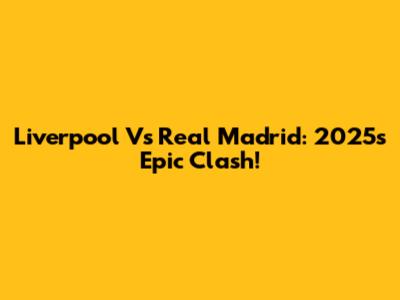 Liverpool Vs Real Madrid: 2025's Epic Clash!