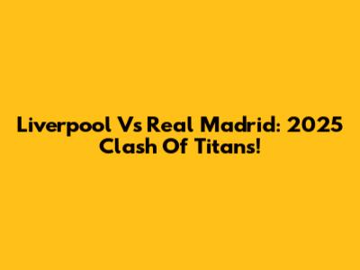 Liverpool Vs Real Madrid: 2025 Clash Of Titans!