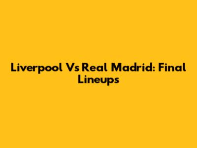 Liverpool Vs Real Madrid: Final Lineups