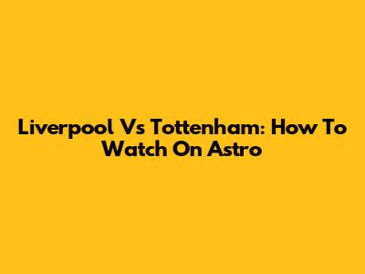 Liverpool Vs Tottenham: How To Watch On Astro