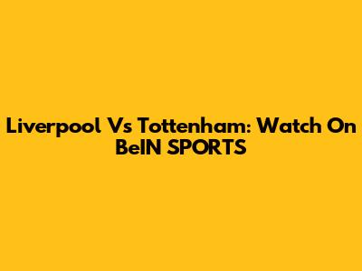 Liverpool Vs Tottenham: Watch On BeIN SPORTS