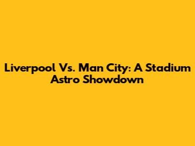 Liverpool Vs. Man City: A Stadium Astro Showdown