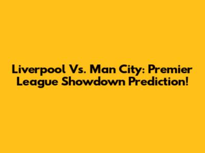 Liverpool Vs. Man City: Premier League Showdown Prediction!