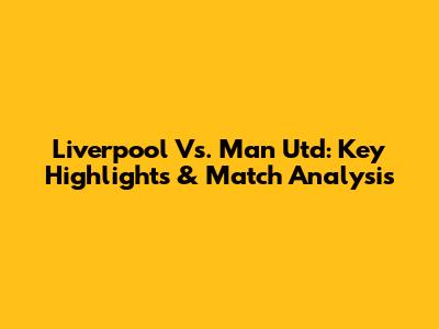 Liverpool Vs. Man Utd: Key Highlights & Match Analysis
