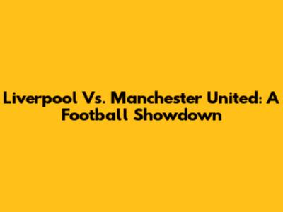 Liverpool Vs. Manchester United: A Football Showdown