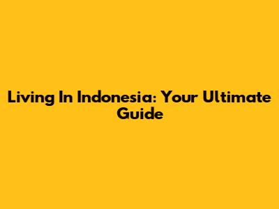 Living In Indonesia: Your Ultimate Guide