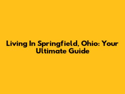 Living In Springfield, Ohio: Your Ultimate Guide