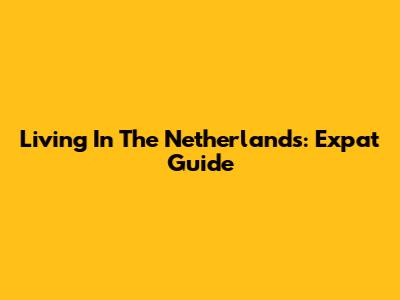 Living In The Netherlands: Expat Guide