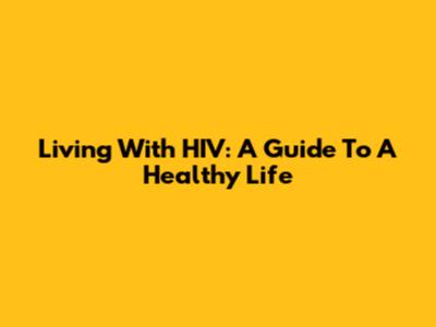 Living With HIV: A Guide To A Healthy Life