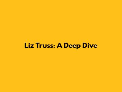 Liz Truss: A Deep Dive