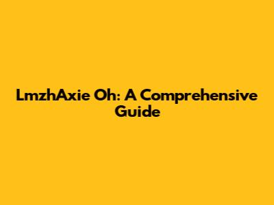 LmzhAxie Oh: A Comprehensive Guide