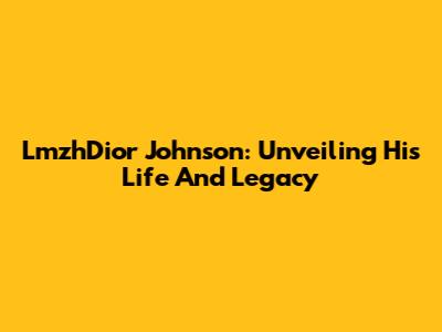 LmzhDior Johnson: Unveiling His Life And Legacy