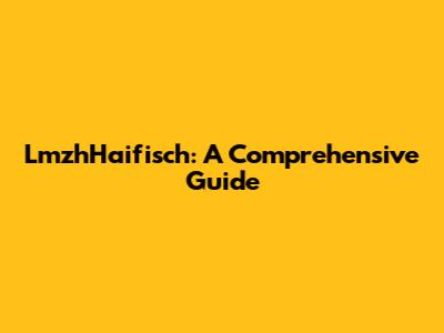 LmzhHaifisch: A Comprehensive Guide
