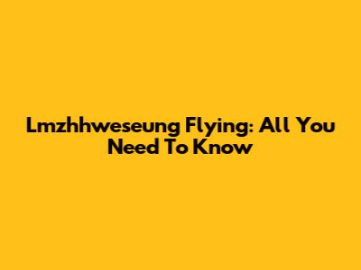 Lmzhhweseung Flying: All You Need To Know